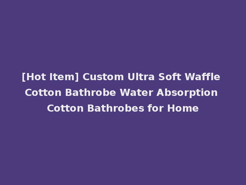 [Hot Item] Custom Ultra Soft Waffle Cotton Bathrobe Water Absorption Cotton Bathrobes for Home