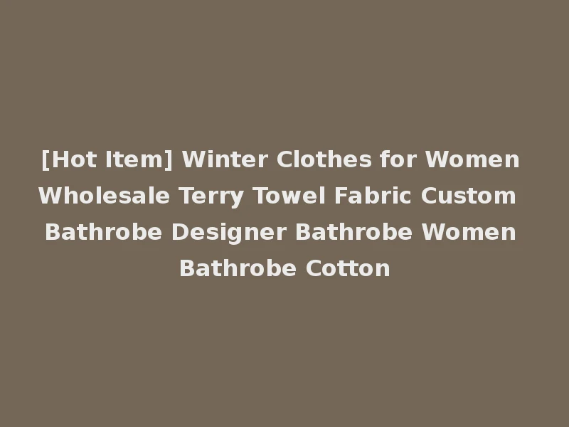 [Hot Item] Winter Clothes for Women Wholesale Terry Towel Fabric Custom Bathrobe Designer Bathrobe Women Bathrobe Cotton