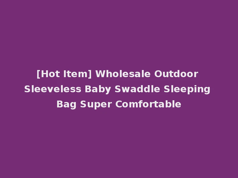 [Hot Item] Wholesale Outdoor Sleeveless Baby Swaddle Sleeping Bag Super Comfortable