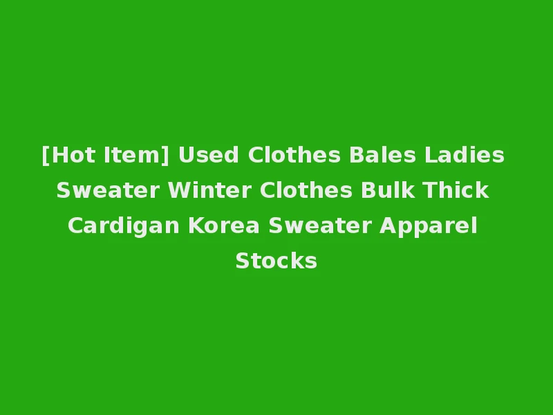 [Hot Item] Used Clothes Bales Ladies Sweater Winter Clothes Bulk Thick Cardigan Korea Sweater Apparel Stocks