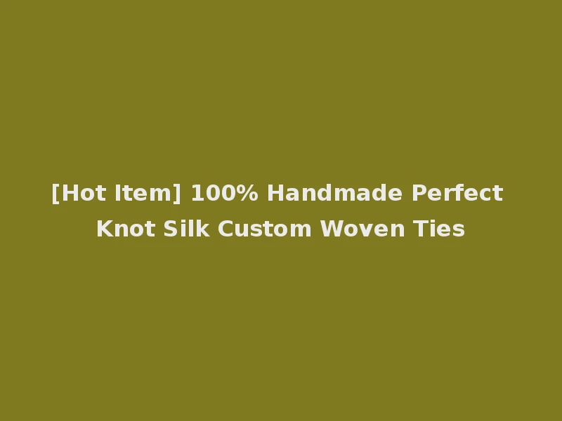 [Hot Item] 100% Handmade Perfect Knot Silk Custom Woven Ties
