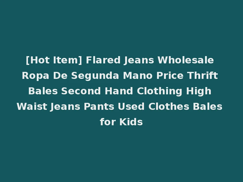 [Hot Item] Flared Jeans Wholesale Ropa De Segunda Mano Price Thrift Bales Second Hand Clothing High Waist Jeans Pants Used Clothes Bales for Kids