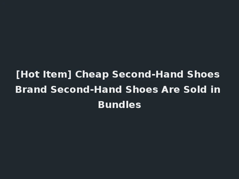 [Hot Item] Cheap Second-Hand Shoes Brand Second-Hand Shoes Are Sold in Bundles