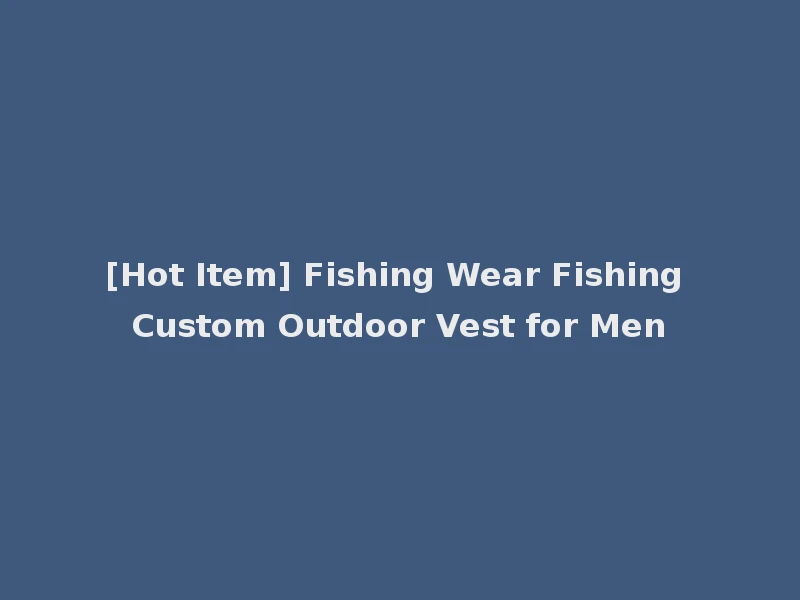 [Hot Item] Fishing Wear Fishing Custom Outdoor Vest for Men