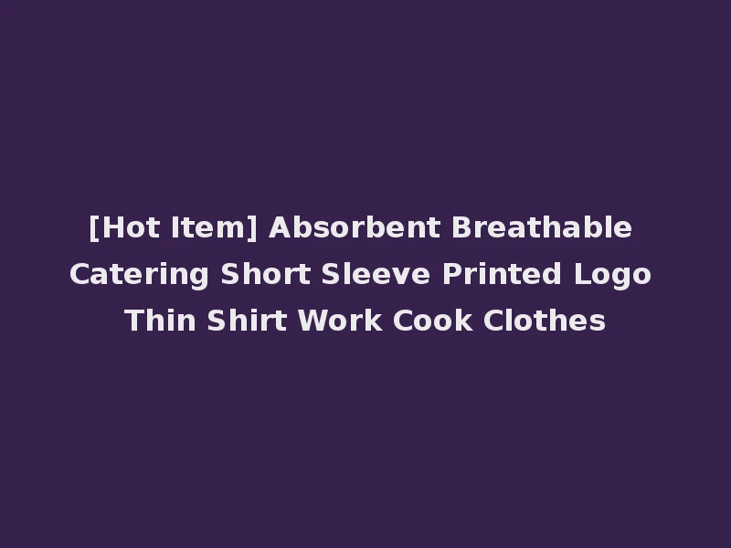 [Hot Item] Absorbent Breathable Catering Short Sleeve Printed Logo Thin Shirt Work Cook Clothes