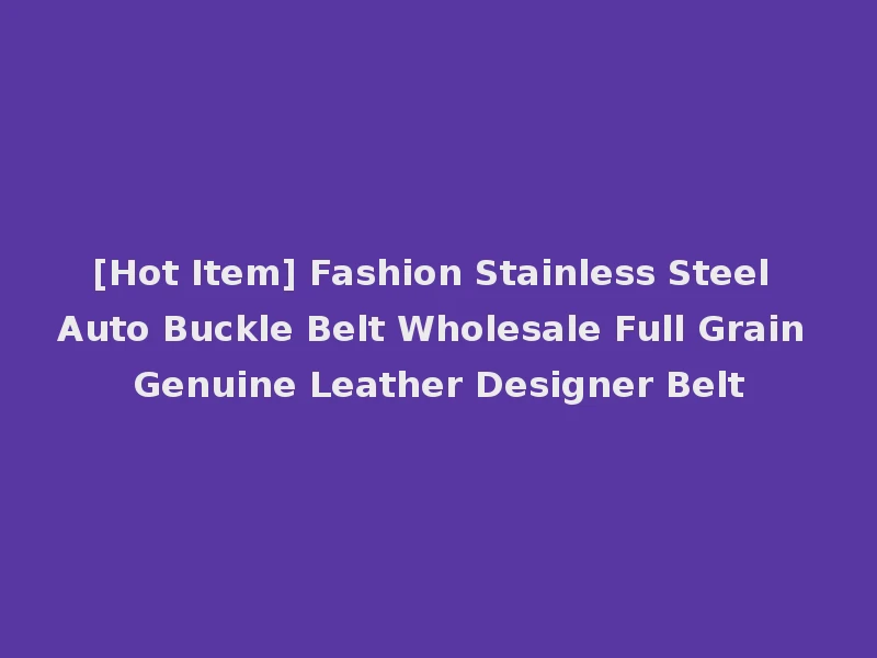 [Hot Item] Fashion Stainless Steel Auto Buckle Belt Wholesale Full Grain Genuine Leather Designer Belt