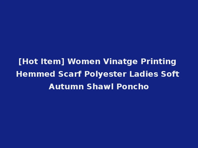 [Hot Item] Women Vinatge Printing Hemmed Scarf Polyester Ladies Soft Autumn Shawl Poncho