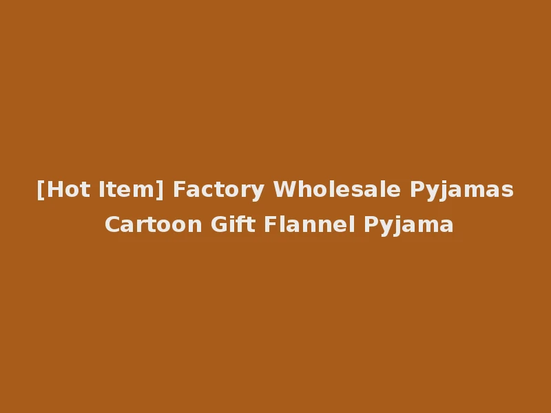 [Hot Item] Factory Wholesale Pyjamas Cartoon Gift Flannel Pyjama