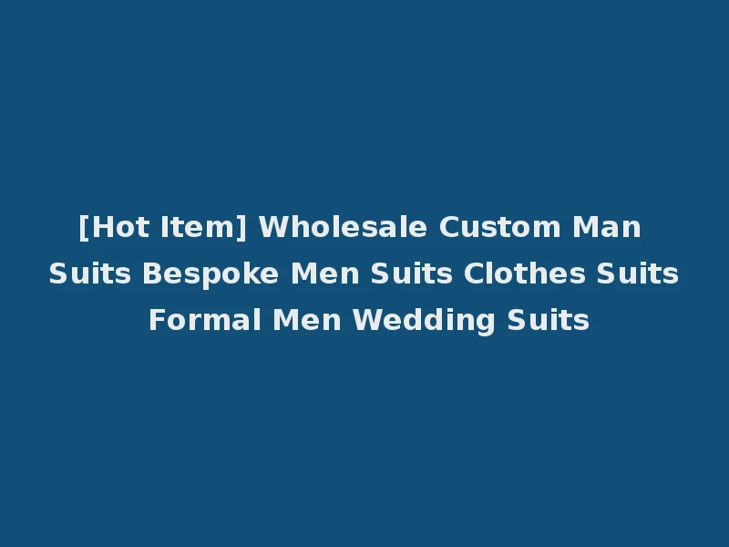 [Hot Item] Wholesale Custom Man Suits Bespoke Men Suits Clothes Suits Formal Men Wedding Suits