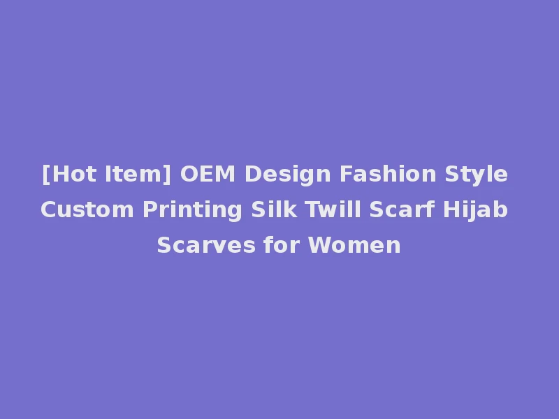 [Hot Item] OEM Design Fashion Style Custom Printing Silk Twill Scarf Hijab Scarves for Women