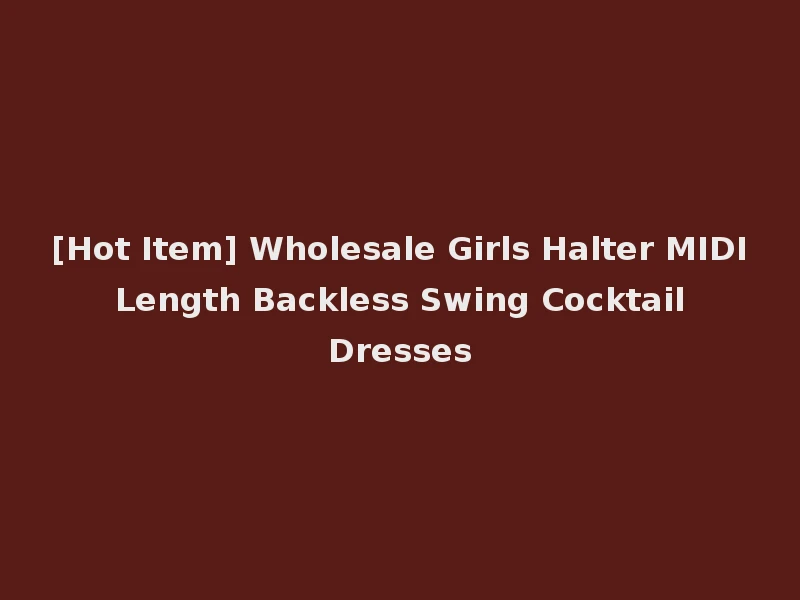 [Hot Item] Wholesale Girls Halter MIDI Length Backless Swing Cocktail Dresses