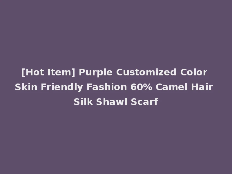 [Hot Item] Purple Customized Color Skin Friendly Fashion 60% Camel Hair Silk Shawl Scarf