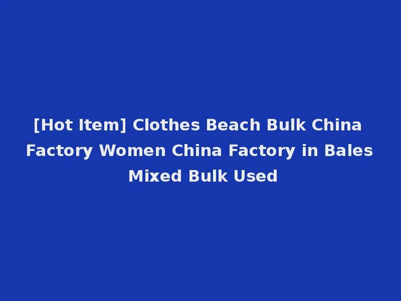 [Hot Item] Clothes Beach Bulk China Factory Women China Factory in Bales Mixed Bulk Used