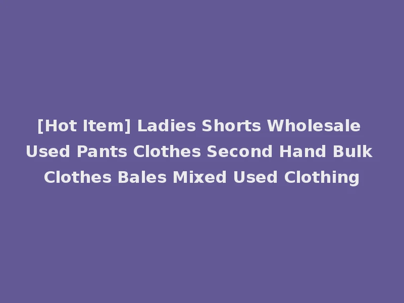 [Hot Item] Ladies Shorts Wholesale Used Pants Clothes Second Hand Bulk Clothes Bales Mixed Used Clothing