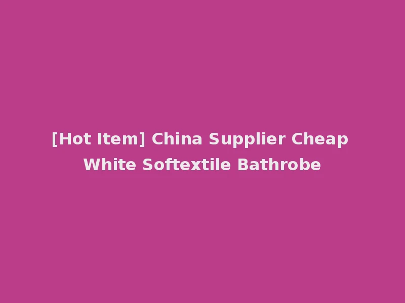 [Hot Item] China Supplier Cheap White Softextile Bathrobe
