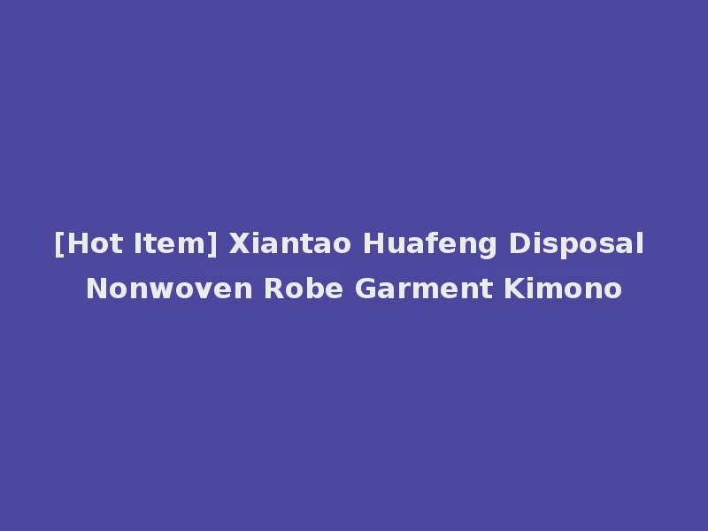 [Hot Item] Xiantao Huafeng Disposal Nonwoven Robe Garment Kimono