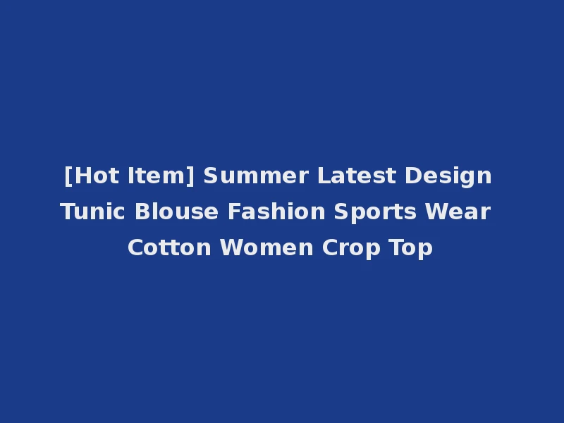 [Hot Item] Summer Latest Design Tunic Blouse Fashion Sports Wear Cotton Women Crop Top