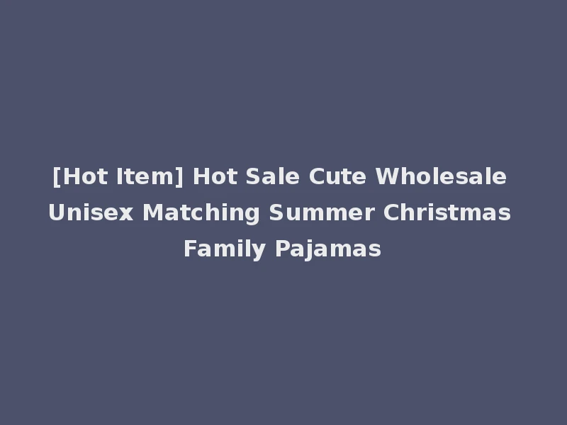 [Hot Item] Hot Sale Cute Wholesale Unisex Matching Summer Christmas Family Pajamas
