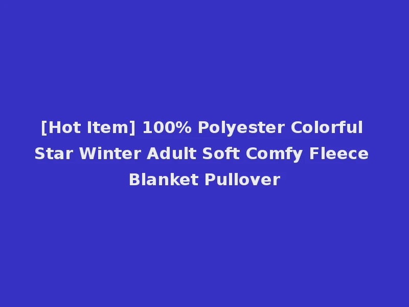 [Hot Item] 100% Polyester Colorful Star Winter Adult Soft Comfy Fleece Blanket Pullover
