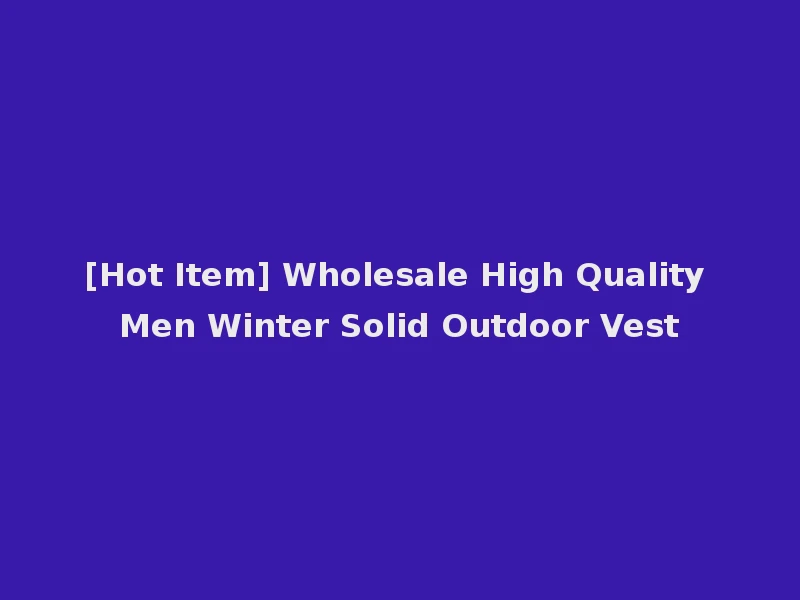 [Hot Item] Wholesale High Quality Men Winter Solid Outdoor Vest