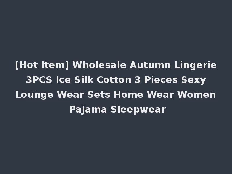 [Hot Item] Wholesale Autumn Lingerie 3PCS Ice Silk Cotton 3 Pieces Sexy Lounge Wear Sets Home Wear Women Pajama Sleepwear