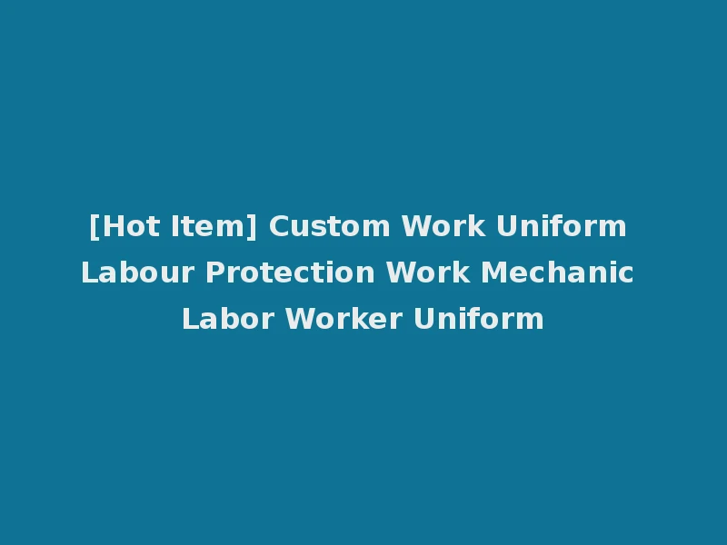 [Hot Item] Custom Work Uniform Labour Protection Work Mechanic Labor Worker Uniform