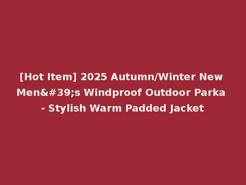 [Hot Item] 2025 Autumn/Winter New Men's Windproof Outdoor Parka - Stylish Warm Padded Jacket