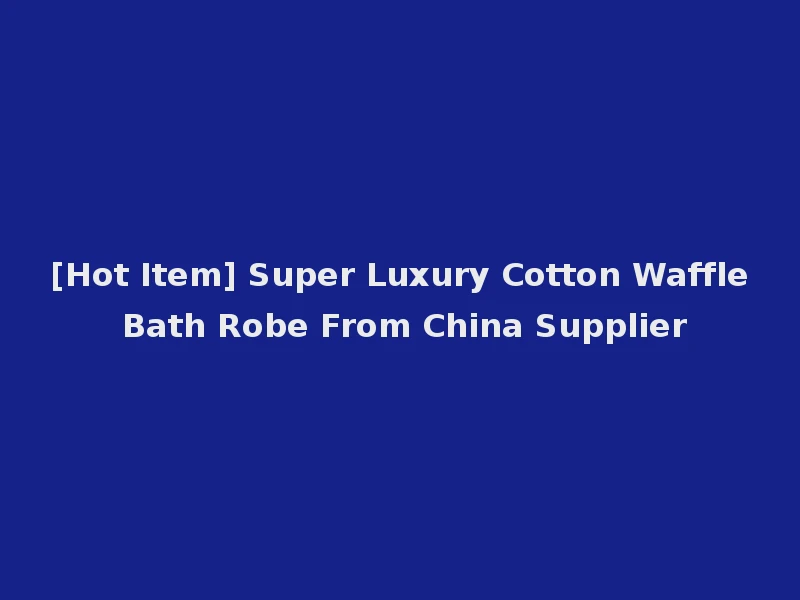 [Hot Item] Super Luxury Cotton Waffle Bath Robe From China Supplier