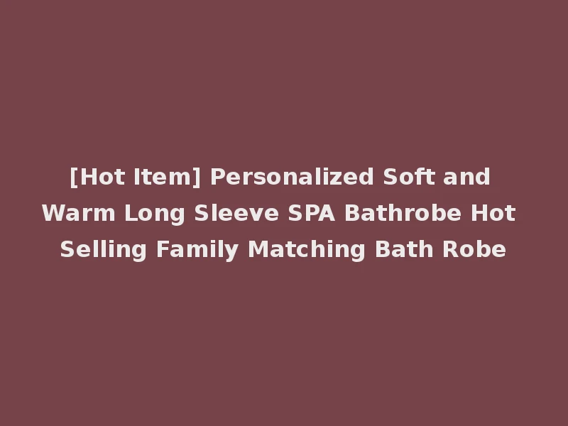 [Hot Item] Personalized Soft and Warm Long Sleeve SPA Bathrobe Hot Selling Family Matching Bath Robe