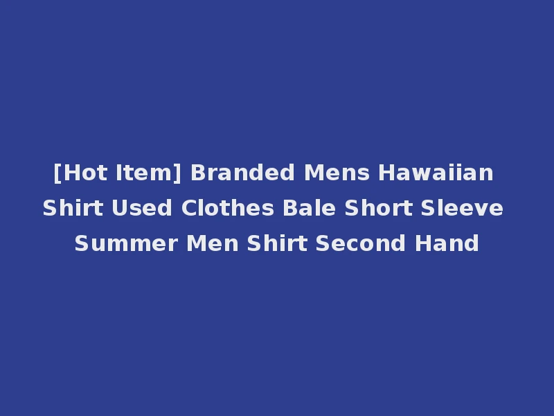 [Hot Item] Branded Mens Hawaiian Shirt Used Clothes Bale Short Sleeve Summer Men Shirt Second Hand