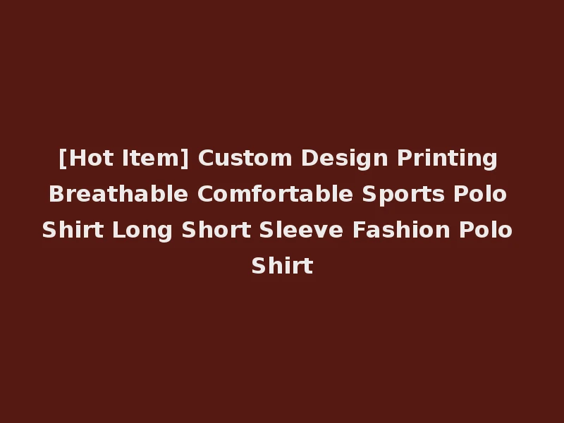 [Hot Item] Custom Design Printing Breathable Comfortable Sports Polo Shirt Long Short Sleeve Fashion Polo Shirt