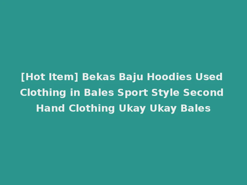 [Hot Item] Bekas Baju Hoodies Used Clothing in Bales Sport Style Second Hand Clothing Ukay Ukay Bales