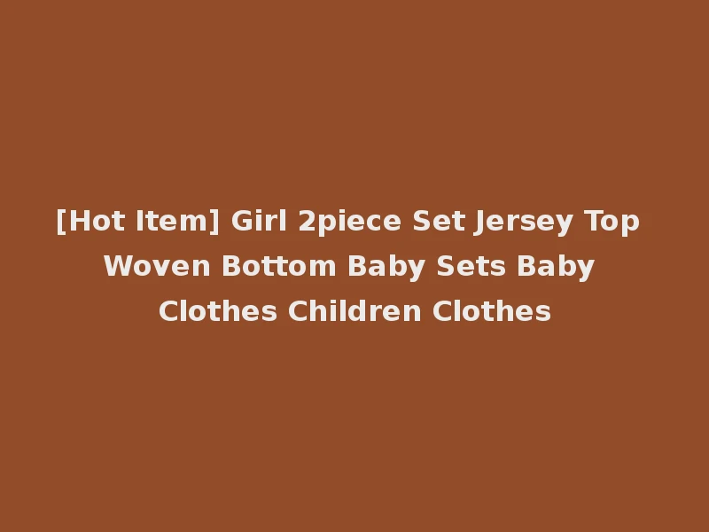[Hot Item] Girl 2piece Set Jersey Top Woven Bottom Baby Sets Baby Clothes Children Clothes