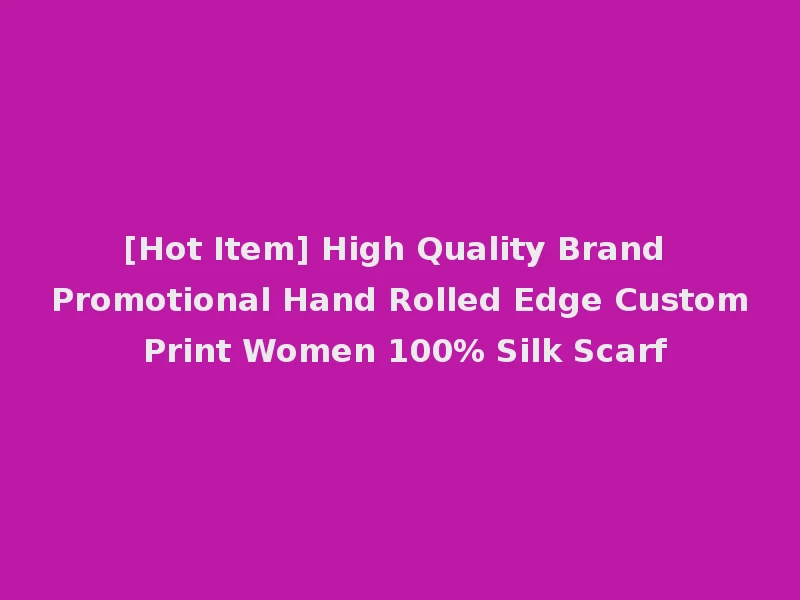 [Hot Item] High Quality Brand Promotional Hand Rolled Edge Custom Print Women 100% Silk Scarf