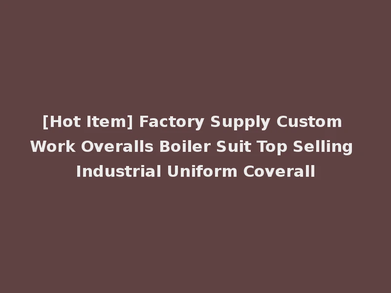 [Hot Item] Factory Supply Custom Work Overalls Boiler Suit Top Selling Industrial Uniform Coverall