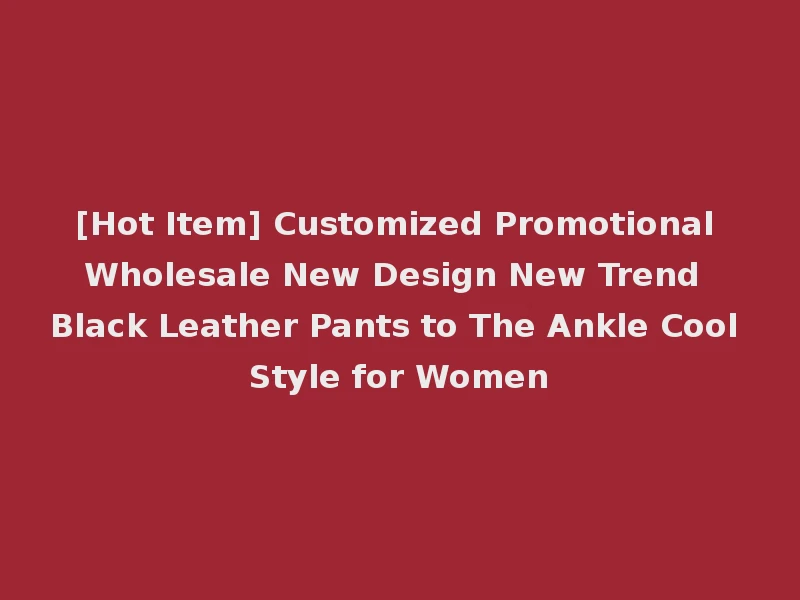 [Hot Item] Customized Promotional Wholesale New Design New Trend Black Leather Pants to The Ankle Cool Style for Women