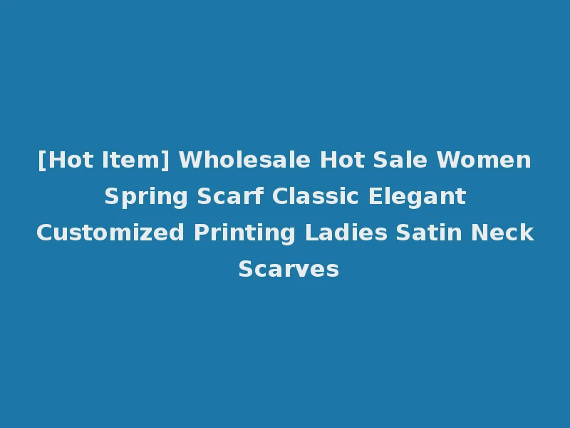[Hot Item] Wholesale Hot Sale Women Spring Scarf Classic Elegant Customized Printing Ladies Satin Neck Scarves