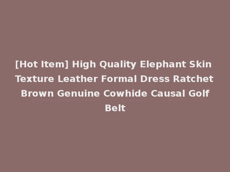 [Hot Item] High Quality Elephant Skin Texture Leather Formal Dress Ratchet Brown Genuine Cowhide Causal Golf Belt