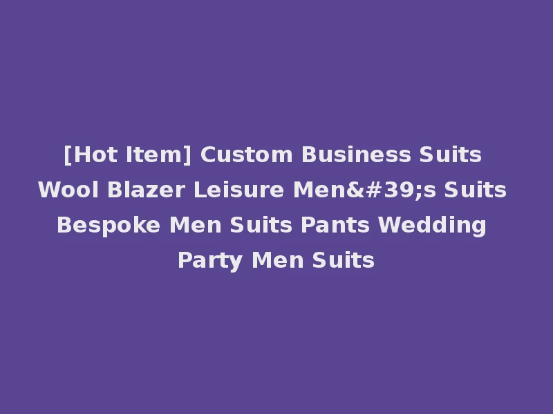 [Hot Item] Custom Business Suits Wool Blazer Leisure Men's Suits Bespoke Men Suits Pants Wedding Party Men Suits