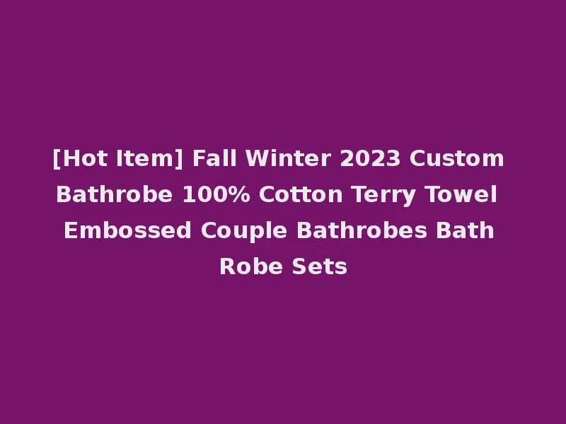 [Hot Item] Fall Winter 2023 Custom Bathrobe 100% Cotton Terry Towel Embossed Couple Bathrobes Bath Robe Sets