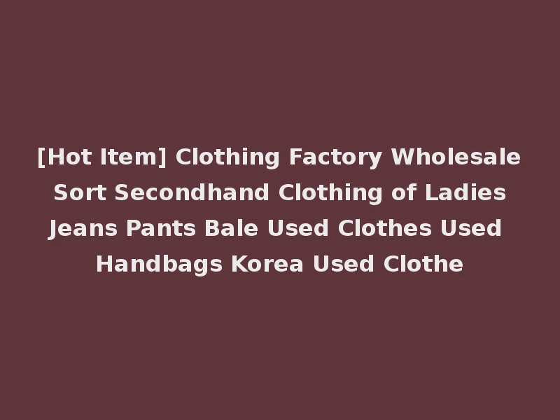 [Hot Item] Clothing Factory Wholesale Sort Secondhand Clothing of Ladies Jeans Pants Bale Used Clothes Used Handbags Korea Used Clothe
