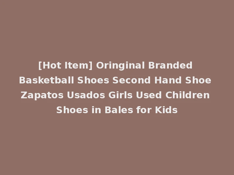 [Hot Item] Oringinal Branded Basketball Shoes Second Hand Shoe Zapatos Usados Girls Used Children Shoes in Bales for Kids