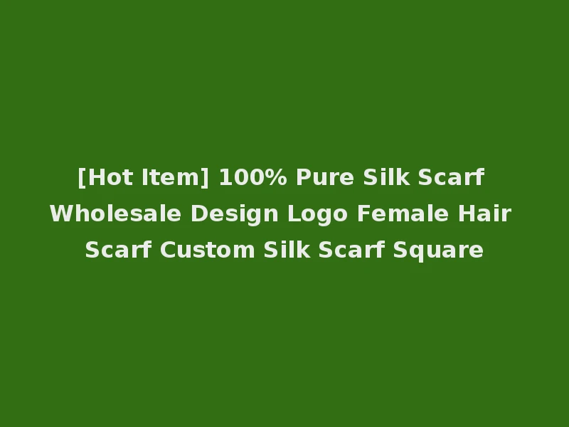 [Hot Item] 100% Pure Silk Scarf Wholesale Design Logo Female Hair Scarf Custom Silk Scarf Square