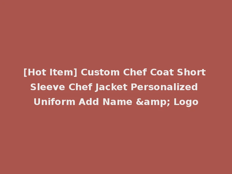 [Hot Item] Custom Chef Coat Short Sleeve Chef Jacket Personalized Uniform Add Name & Logo
