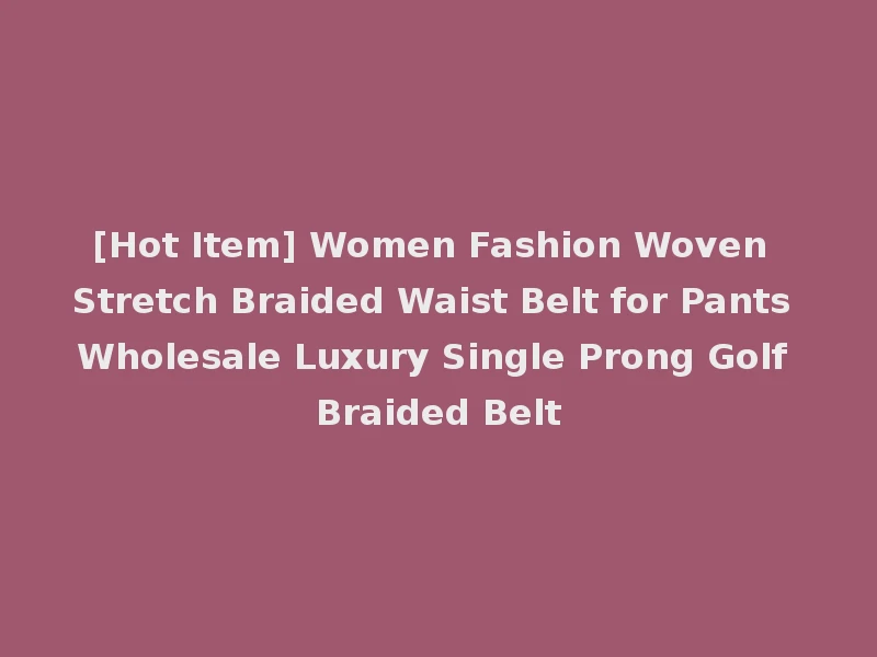 [Hot Item] Women Fashion Woven Stretch Braided Waist Belt for Pants Wholesale Luxury Single Prong Golf Braided Belt