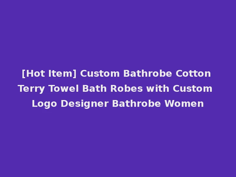 [Hot Item] Custom Bathrobe Cotton Terry Towel Bath Robes with Custom Logo Designer Bathrobe Women