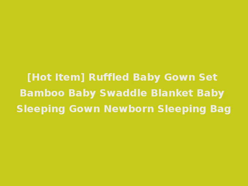 [Hot Item] Ruffled Baby Gown Set Bamboo Baby Swaddle Blanket Baby Sleeping Gown Newborn Sleeping Bag
