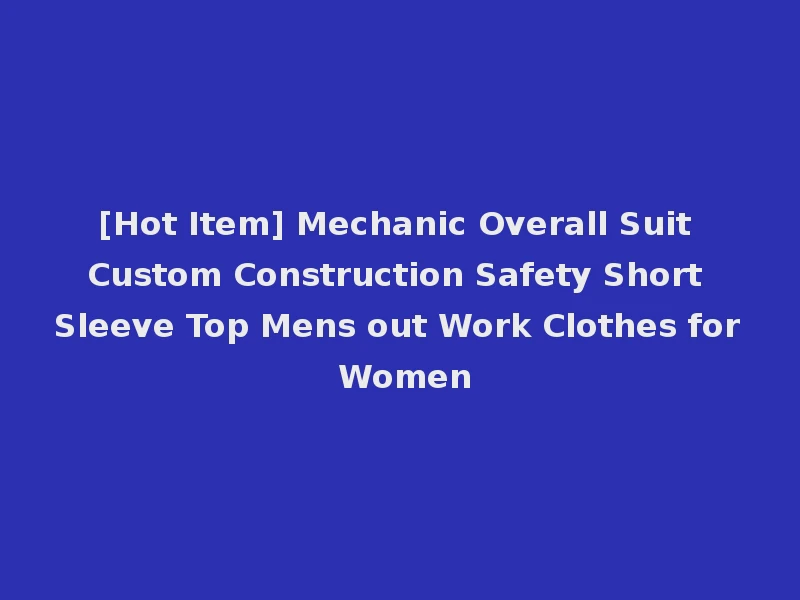 [Hot Item] Mechanic Overall Suit Custom Construction Safety Short Sleeve Top Mens out Work Clothes for Women