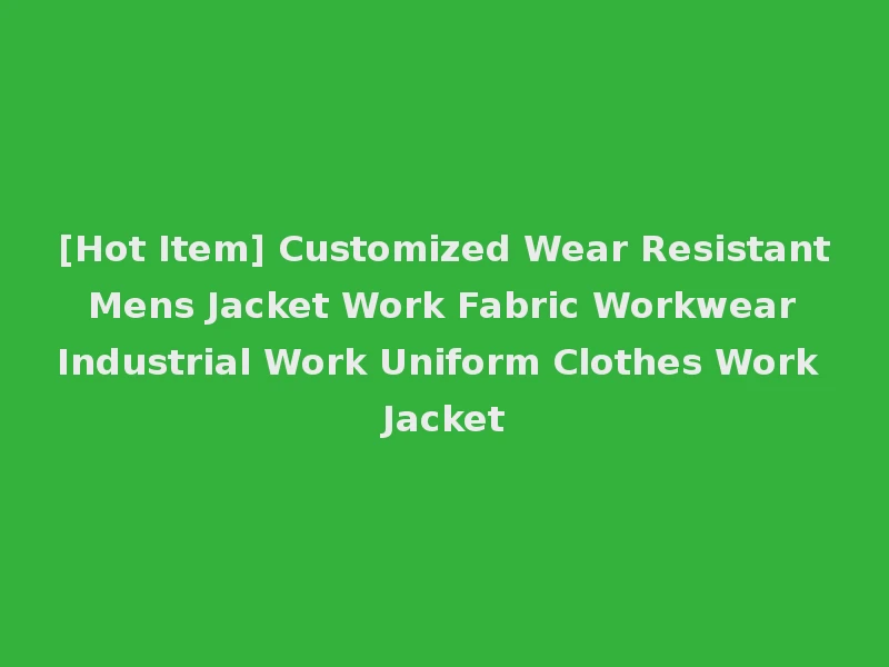 [Hot Item] Customized Wear Resistant Mens Jacket Work Fabric Workwear Industrial Work Uniform Clothes Work Jacket