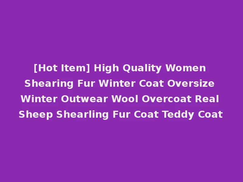 [Hot Item] High Quality Women Shearing Fur Winter Coat Oversize Winter Outwear Wool Overcoat Real Sheep Shearling Fur Coat Teddy Coat
